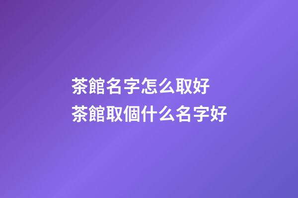 茶館名字怎么取好 茶館取個什么名字好